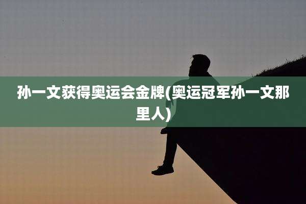 孙一文获得奥运会金牌(奥运冠军孙一文那里人)