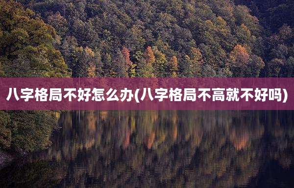 八字格局不好怎么办(八字格局不高就不好吗)
