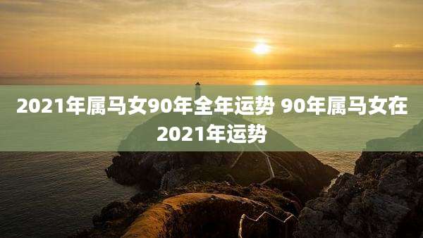 2021年属马女90年全年运势 90年属马女在2021年运势