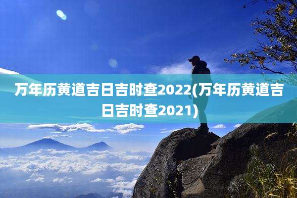 万年历黄道吉日吉时查2022(万年历黄道吉日吉时查2021)