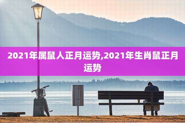 2021年属鼠人正月运势,2021年生肖鼠正月运势