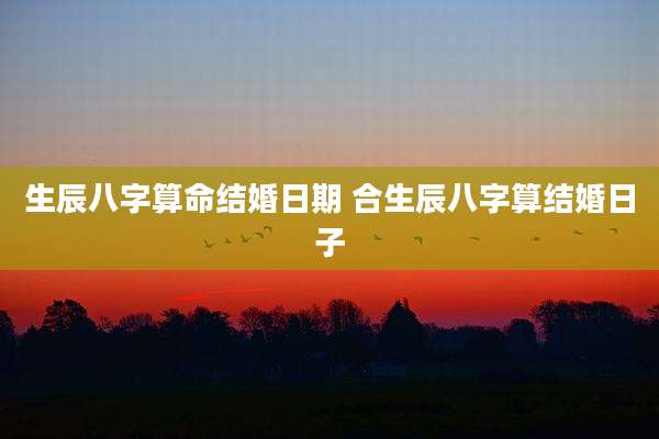 生辰八字算命结婚日期 合生辰八字算结婚日子