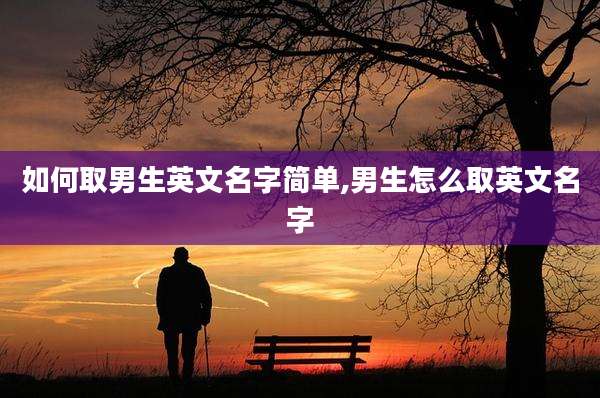 如何取男生英文名字简单,男生怎么取英文名字