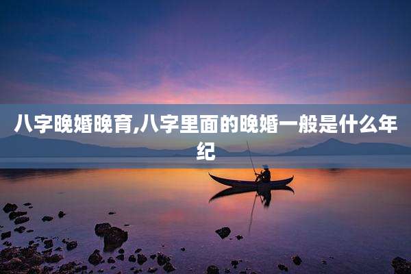 八字晚婚晚育,八字里面的晚婚一般是什么年纪