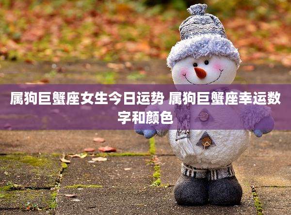 属狗巨蟹座女生今日运势 属狗巨蟹座幸运数字和颜色