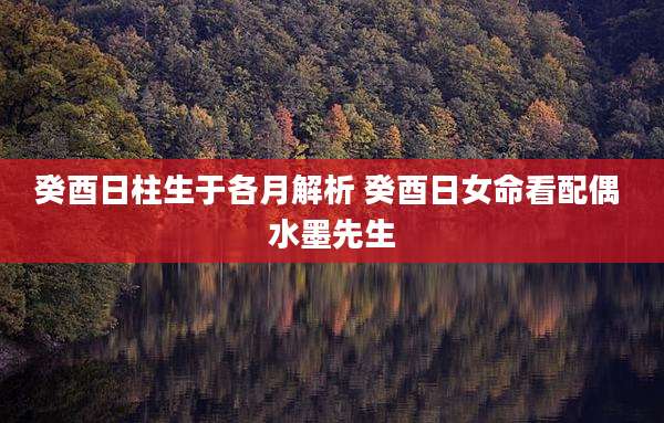 癸酉日柱生于各月解析 癸酉日女命看配偶 水墨先生