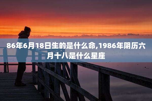 86年6月18日生的是什么命,1986年阴历六月十八是什么星座
