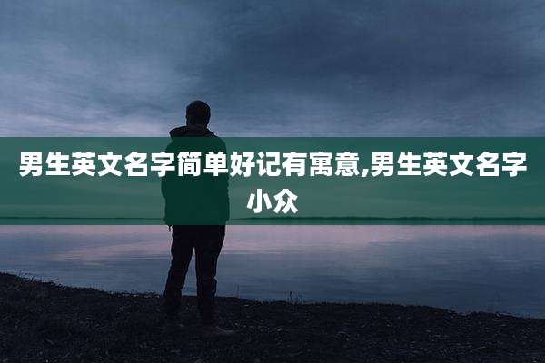 男生英文名字简单好记有寓意,男生英文名字小众
