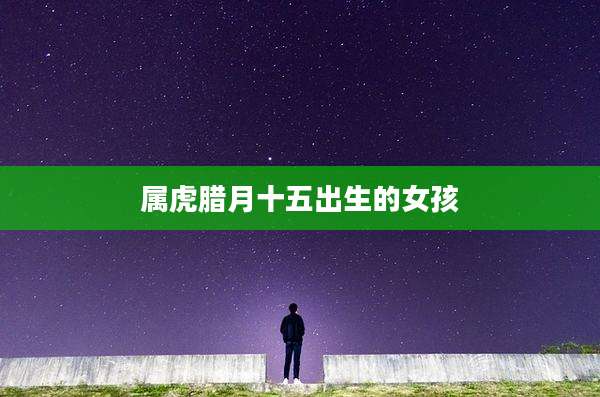 属虎腊月十五出生的女孩