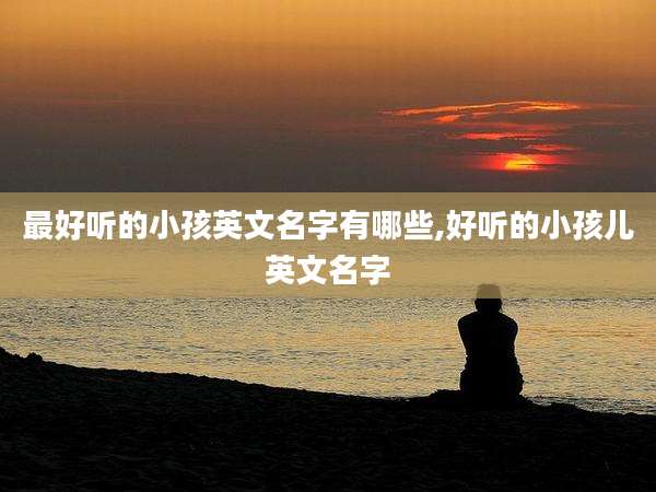 最好听的小孩英文名字有哪些,好听的小孩儿英文名字