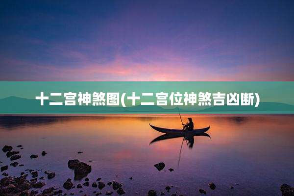 十二宫神煞图(十二宫位神煞吉凶断)