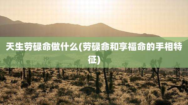 天生劳碌命做什么(劳碌命和享福命的手相特征)