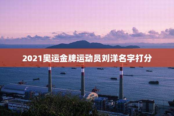 2021奥运金牌运动员刘洋名字打分