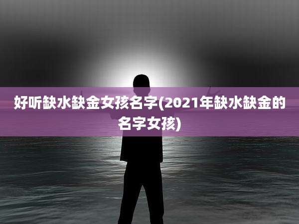 好听缺水缺金女孩名字(2021年缺水缺金的名字女孩)