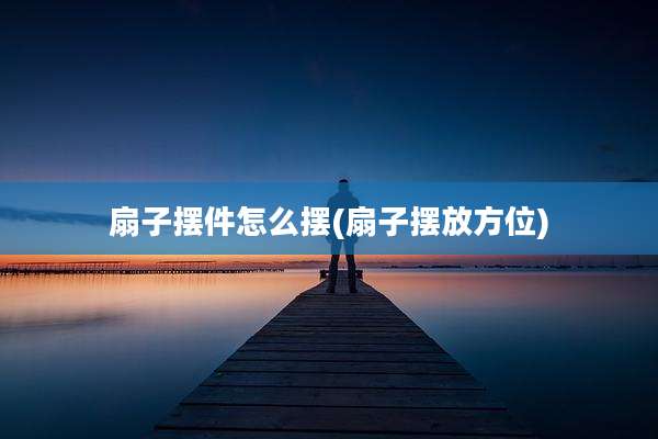 扇子摆件怎么摆(扇子摆放方位)