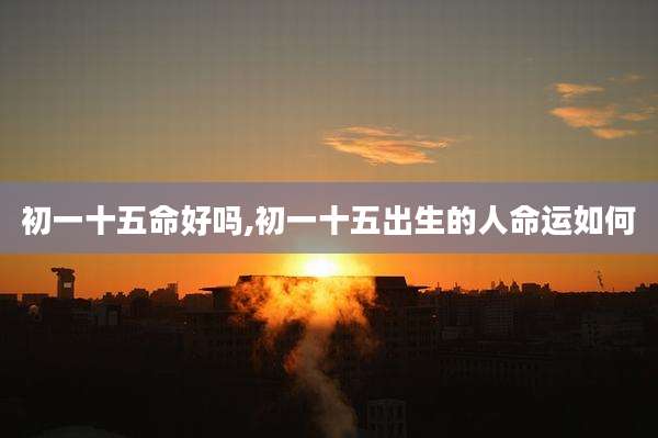 初一十五命好吗,初一十五出生的人命运如何