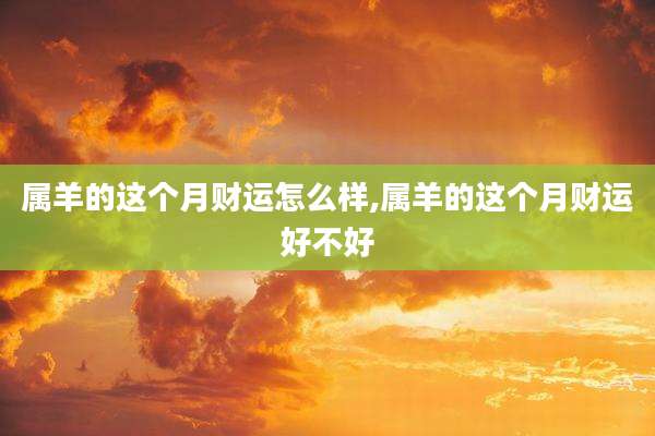 属羊的这个月财运怎么样,属羊的这个月财运好不好