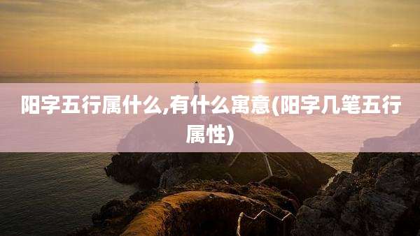 阳字五行属什么,有什么寓意(阳字几笔五行属性)
