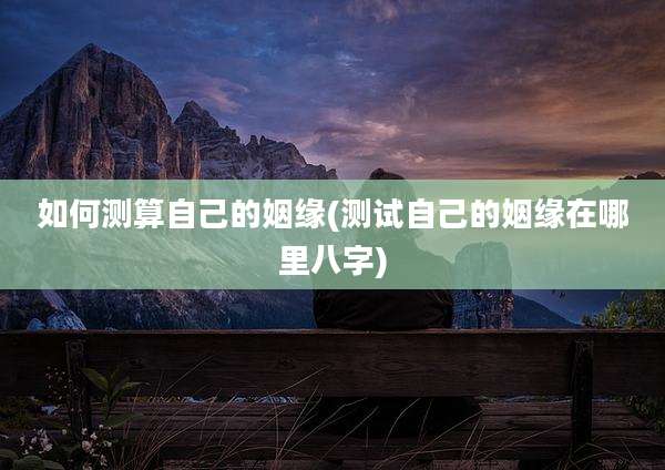 如何测算自己的姻缘(测试自己的姻缘在哪里八字)