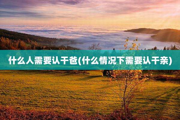 什么人需要认干爸(什么情况下需要认干亲)