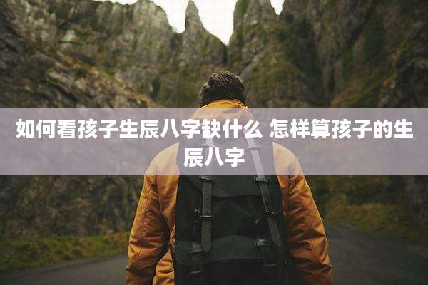 如何看孩子生辰八字缺什么 怎样算孩子的生辰八字