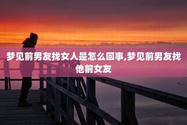 梦见前男友找女人是怎么回事,梦见前男友找他前女友