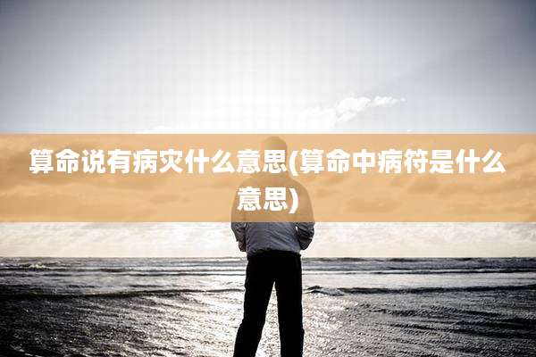 算命说有病灾什么意思(算命中病符是什么意思)