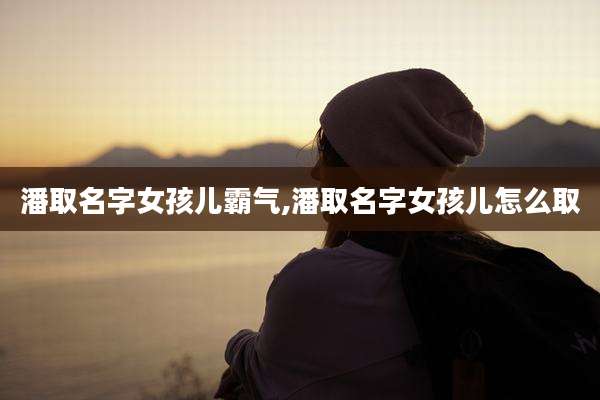 潘取名字女孩儿霸气,潘取名字女孩儿怎么取