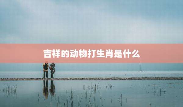 吉祥的动物打生肖是什么