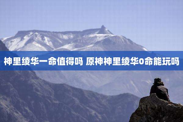 神里绫华一命值得吗 原神神里绫华0命能玩吗