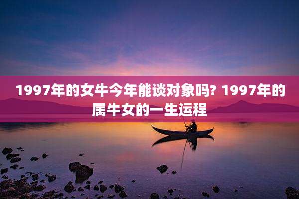 1997年的女牛今年能谈对象吗? 1997年的属牛女的一生运程