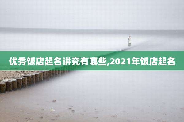优秀饭店起名讲究有哪些,2021年饭店起名
