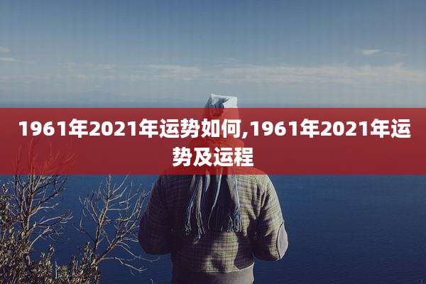 1961年2021年运势如何,1961年2021年运势及运程