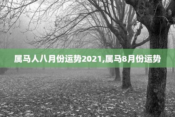 属马人八月份运势2021,属马8月份运势