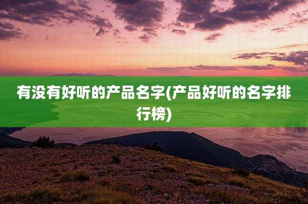 有没有好听的产品名字(产品好听的名字排行榜)