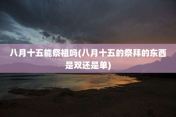 八月十五能祭祖吗(八月十五的祭拜的东西是双还是单)