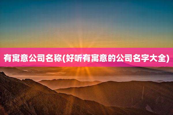 有寓意公司名称(好听有寓意的公司名字大全)