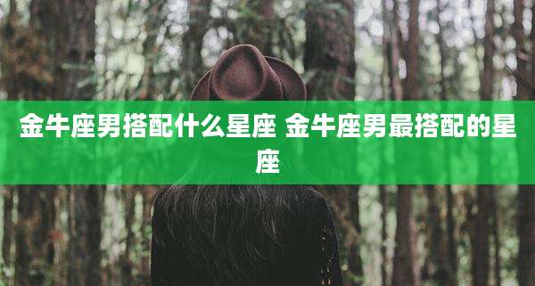 金牛座男搭配什么星座 金牛座男最搭配的星座
