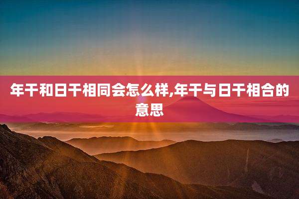 年干和日干相同会怎么样,年干与日干相合的意思