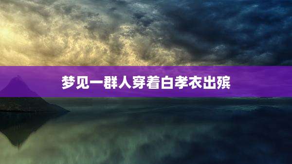 梦见一群人穿着白孝衣出殡