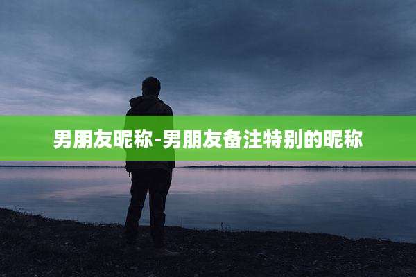 男朋友昵称-男朋友备注特别的昵称