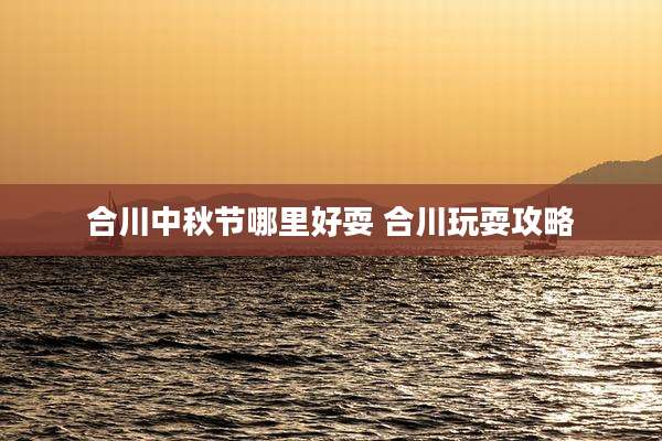 合川中秋节哪里好耍 合川玩耍攻略