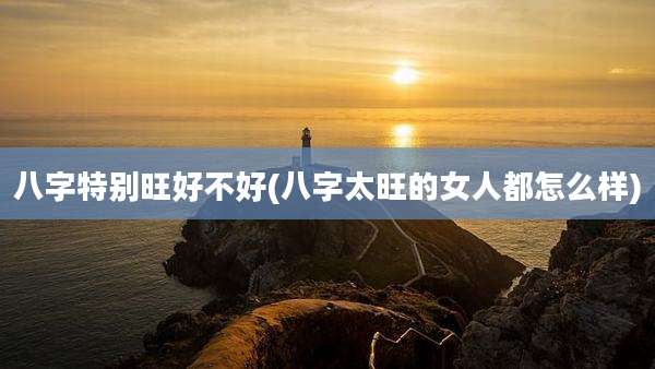 八字特别旺好不好(八字太旺的女人都怎么样)