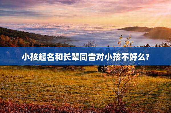 小孩起名和长辈同音对小孩不好么?
