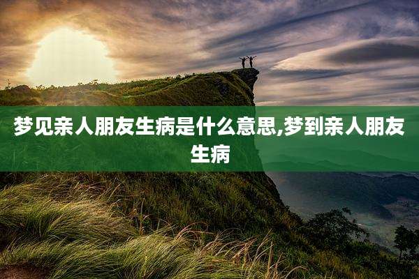 梦见亲人朋友生病是什么意思,梦到亲人朋友生病