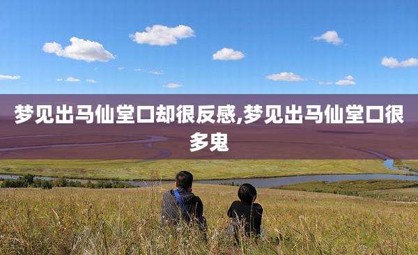 梦见出马仙堂口却很反感,梦见出马仙堂口很多鬼