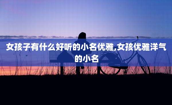女孩子有什么好听的小名优雅,女孩优雅洋气的小名