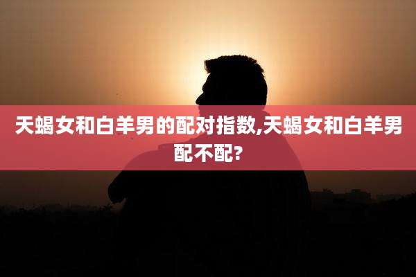 天蝎女和白羊男的配对指数,天蝎女和白羊男配不配?