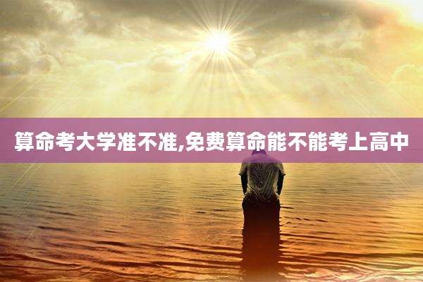 算命考大学准不准,免费算命能不能考上高中