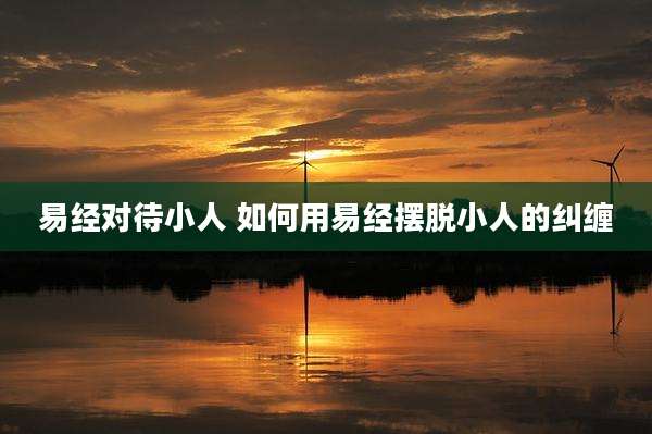 易经对待小人 如何用易经摆脱小人的纠缠